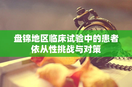 盘锦地区临床试验中的患者依从性挑战与对策