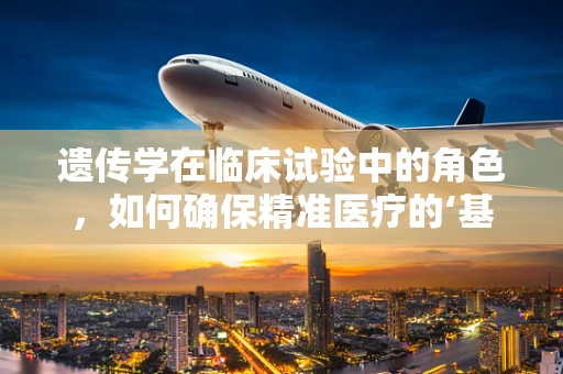 遗传学在临床试验中的角色，如何确保精准医疗的‘基因’正确？