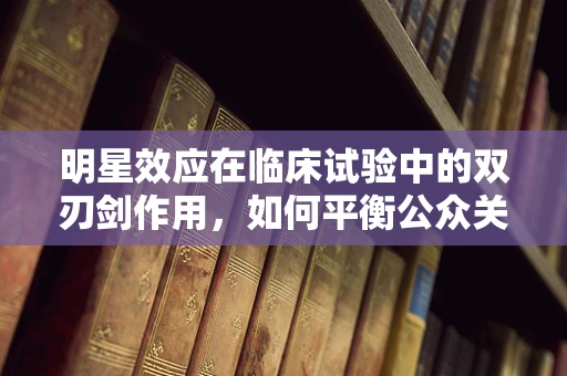 明星效应在临床试验中的双刃剑作用，如何平衡公众关注与科学严谨？