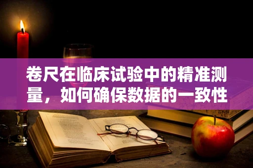卷尺在临床试验中的精准测量，如何确保数据的一致性与准确性？