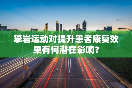 攀岩运动对提升患者康复效果有何潜在影响？