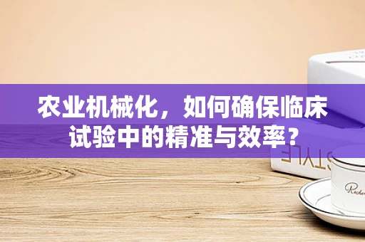 农业机械化，如何确保临床试验中的精准与效率？