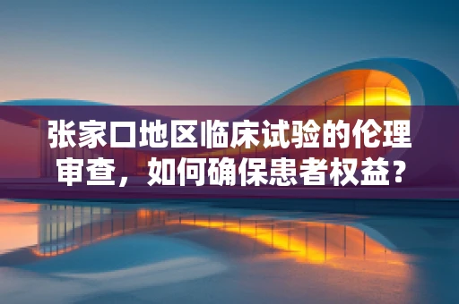 张家口地区临床试验的伦理审查，如何确保患者权益？