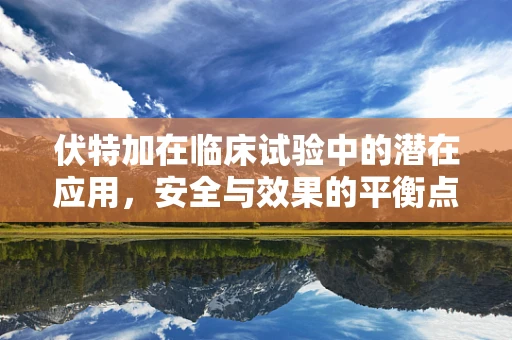 伏特加在临床试验中的潜在应用，安全与效果的平衡点在哪里？