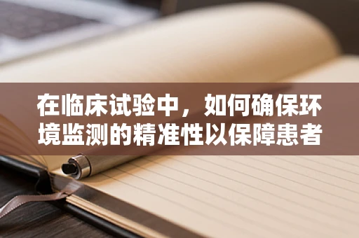 在临床试验中，如何确保环境监测的精准性以保障患者安全？