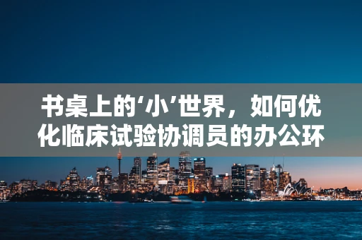 书桌上的‘小’世界，如何优化临床试验协调员的办公环境？