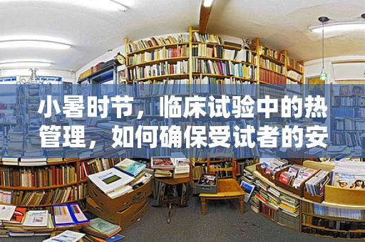 小暑时节，临床试验中的热管理，如何确保受试者的安全与舒适？