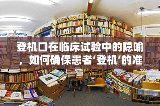 登机口在临床试验中的隐喻，如何确保患者‘登机’的准确与高效？