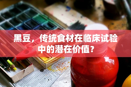 黑豆，传统食材在临床试验中的潜在价值？