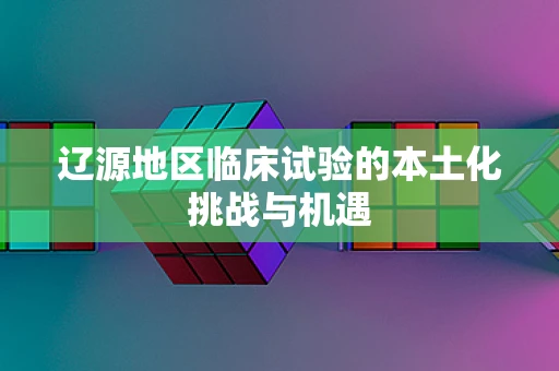 辽源地区临床试验的本土化挑战与机遇