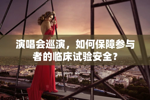 演唱会巡演，如何保障参与者的临床试验安全？