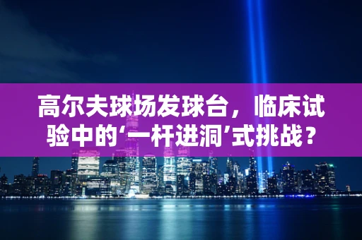 高尔夫球场发球台，临床试验中的‘一杆进洞’式挑战？