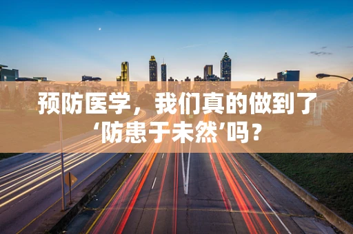 预防医学，我们真的做到了‘防患于未然’吗？