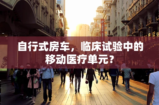 自行式房车，临床试验中的移动医疗单元？