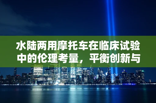 水陆两用摩托车在临床试验中的伦理考量，平衡创新与患者安全