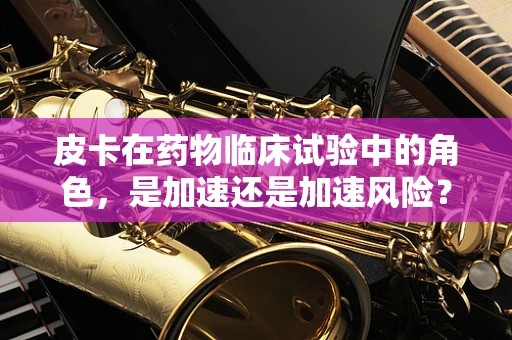 皮卡在药物临床试验中的角色，是加速还是加速风险？