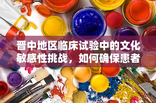 晋中地区临床试验中的文化敏感性挑战，如何确保患者参与的平等与尊重？