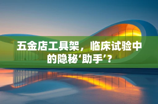 五金店工具架，临床试验中的隐秘‘助手’？