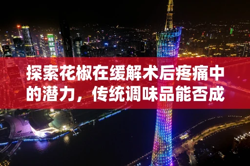 探索花椒在缓解术后疼痛中的潜力，传统调味品能否成为新药源？