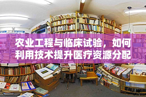 农业工程与临床试验，如何利用技术提升医疗资源分配效率？