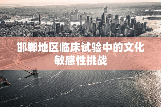 邯郸地区临床试验中的文化敏感性挑战