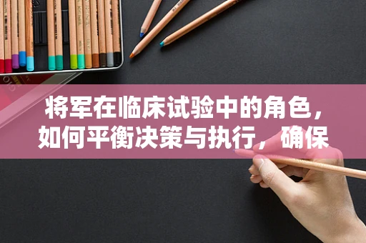 将军在临床试验中的角色，如何平衡决策与执行，确保研究质量？