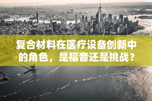 复合材料在医疗设备创新中的角色，是福音还是挑战？