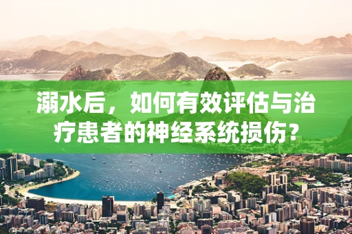 溺水后，如何有效评估与治疗患者的神经系统损伤？