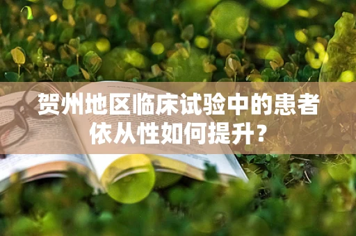 贺州地区临床试验中的患者依从性如何提升？