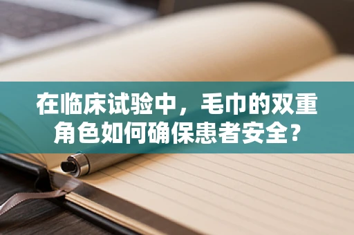 在临床试验中，毛巾的双重角色如何确保患者安全？