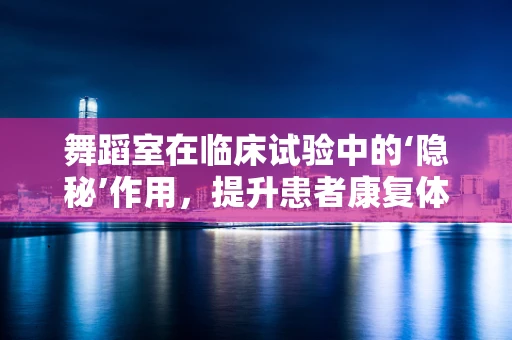 舞蹈室在临床试验中的‘隐秘’作用，提升患者康复体验的意外之举？