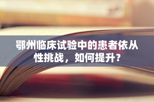 鄂州临床试验中的患者依从性挑战，如何提升？