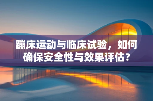 蹦床运动与临床试验，如何确保安全性与效果评估？