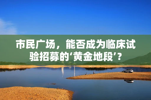市民广场，能否成为临床试验招募的‘黄金地段’？