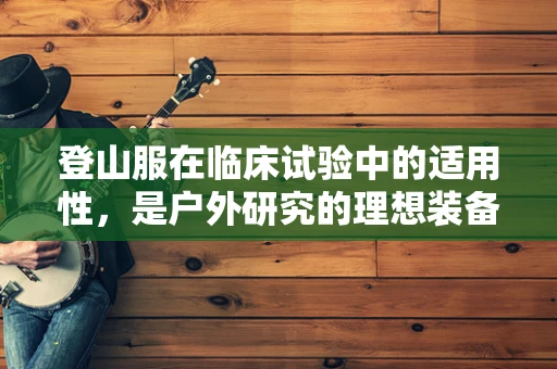 登山服在临床试验中的适用性，是户外研究的理想装备吗？