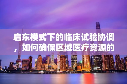 启东模式下的临床试验协调，如何确保区域医疗资源的高效利用？