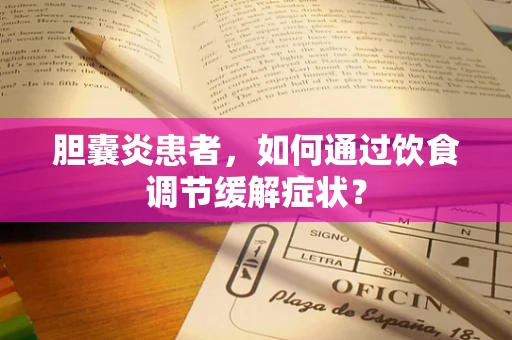 胆囊炎患者，如何通过饮食调节缓解症状？