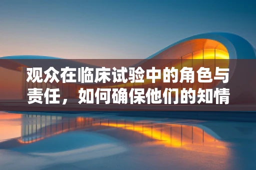 观众在临床试验中的角色与责任，如何确保他们的知情与参与？