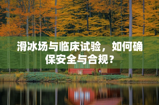 滑冰场与临床试验，如何确保安全与合规？