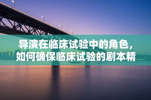 导演在临床试验中的角色，如何确保临床试验的剧本精准执行？