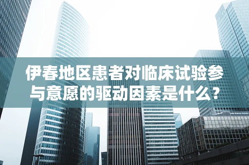 伊春地区患者对临床试验参与意愿的驱动因素是什么？