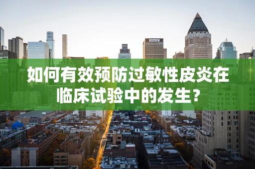 如何有效预防过敏性皮炎在临床试验中的发生？