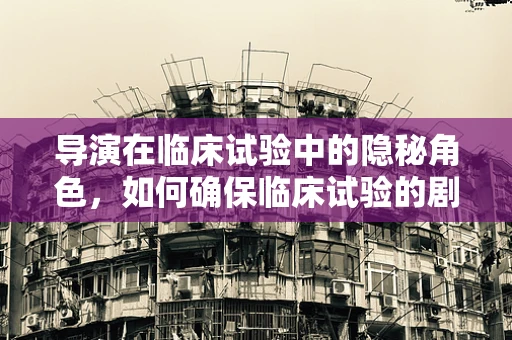 导演在临床试验中的隐秘角色，如何确保临床试验的剧本精准执行？
