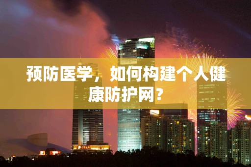 预防医学，如何构建个人健康防护网？