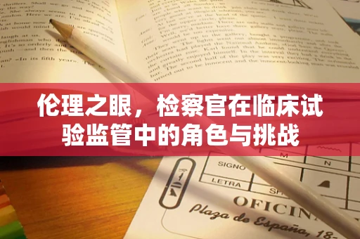 伦理之眼，检察官在临床试验监管中的角色与挑战