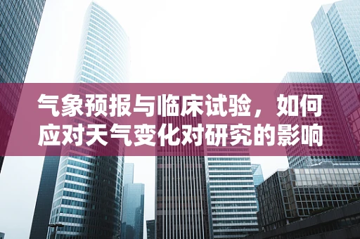 气象预报与临床试验，如何应对天气变化对研究的影响？