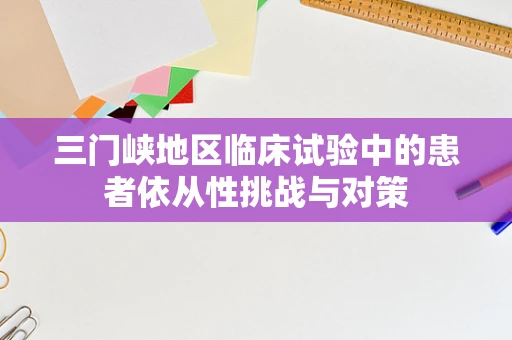 三门峡地区临床试验中的患者依从性挑战与对策