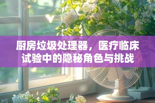 厨房垃圾处理器，医疗临床试验中的隐秘角色与挑战