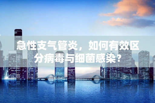 急性支气管炎，如何有效区分病毒与细菌感染？