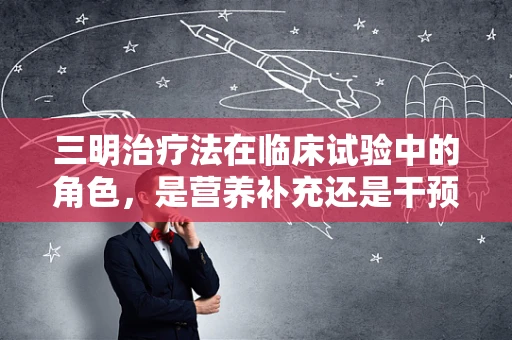 三明治疗法在临床试验中的角色，是营养补充还是干预策略的‘夹心’？
